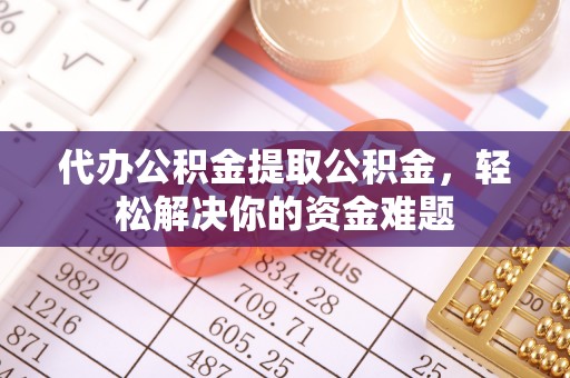 金普新区代办公积金提取公积金，轻松解决你的资金难题