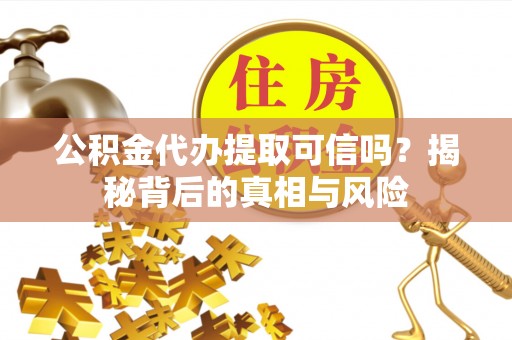金普新区公积金代办提取可信吗？揭秘背后的真相与风险