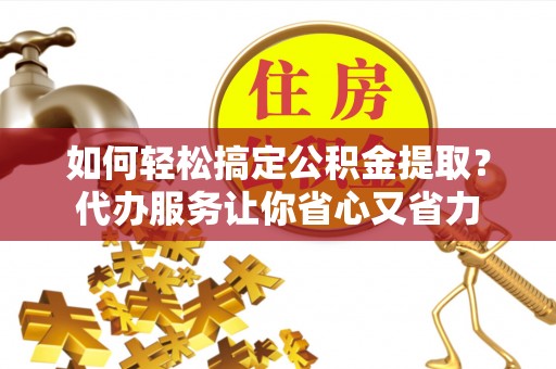 金普新区如何轻松搞定公积金提取？代办服务让你省心又省力