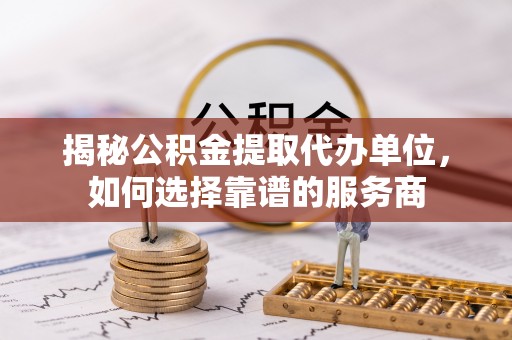 金普新区揭秘公积金提取代办单位，如何选择靠谱的服务商