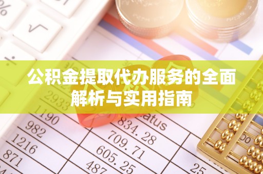 金普新区公积金提取代办服务的全面解析与实用指南