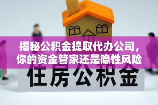 金普新区揭秘公积金提取代办公司，你的资金管家还是隐性风险？