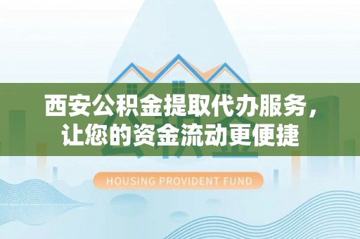 金普新区西安公积金提取代办服务，让您的资金流动更便捷