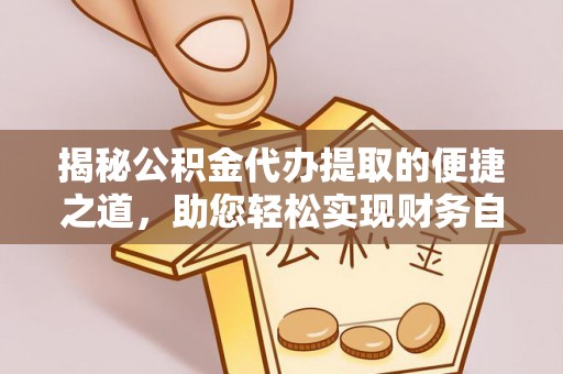 金普新区揭秘公积金代办提取的便捷之道，助您轻松实现财务自由