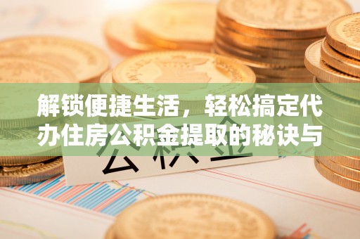 金普新区解锁便捷生活，轻松搞定代办住房公积金提取的秘诀与技巧