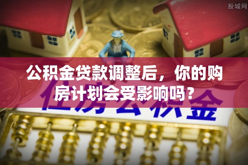 金普新区公积金贷款调整后，你的购房计划会受影响吗？
