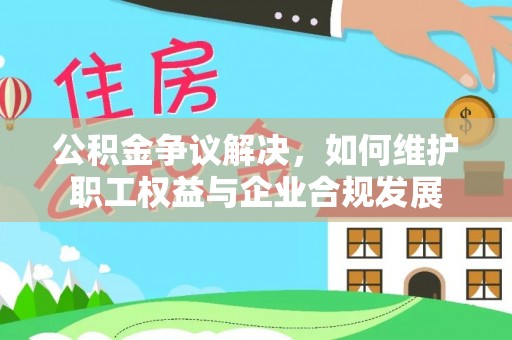 金普新区公积金争议解决，如何维护职工权益与企业合规发展