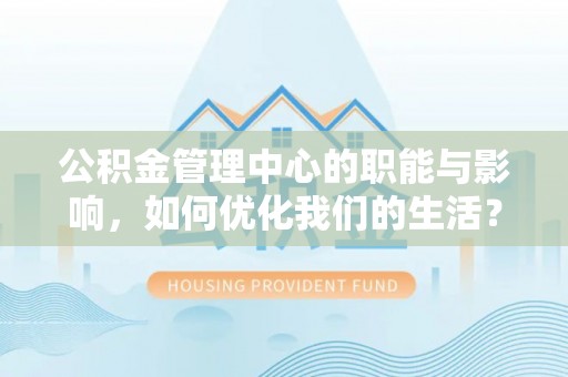 金普新区公积金管理中心的职能与影响，如何优化我们的生活？