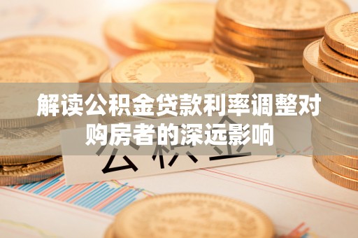 金普新区解读公积金贷款利率调整对购房者的深远影响