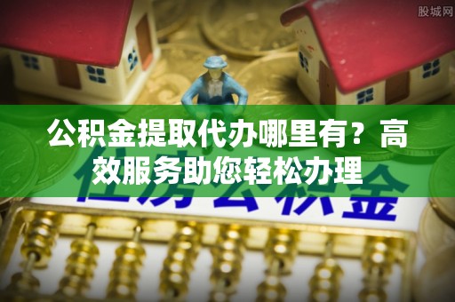 金普新区公积金提取代办哪里有？高效服务助您轻松办理