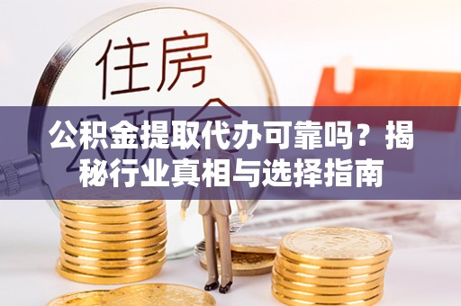 金普新区公积金提取代办可靠吗？揭秘行业真相与选择指南