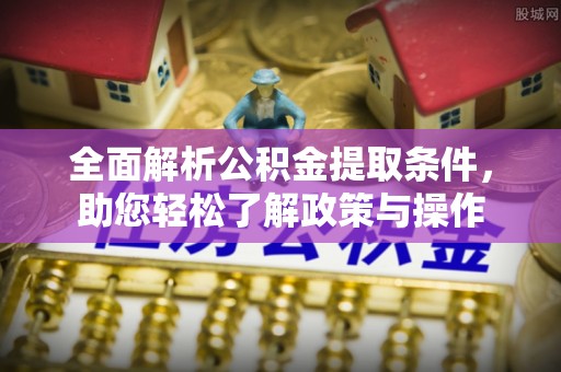金普新区全面解析公积金提取条件，助您轻松了解政策与操作