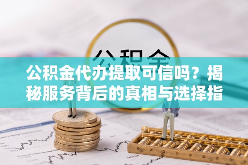 金普新区公积金代办提取可信吗？揭秘服务背后的真相与选择指南