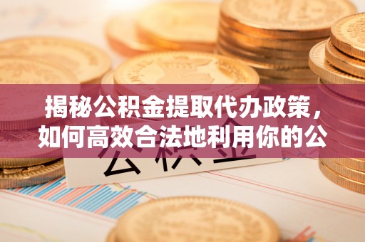 金普新区揭秘公积金提取代办政策，如何高效合法地利用你的公积金