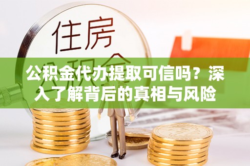 金普新区公积金代办提取可信吗？深入了解背后的真相与风险