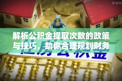金普新区解析公积金提取次数的政策与技巧，助你合理规划财务未来