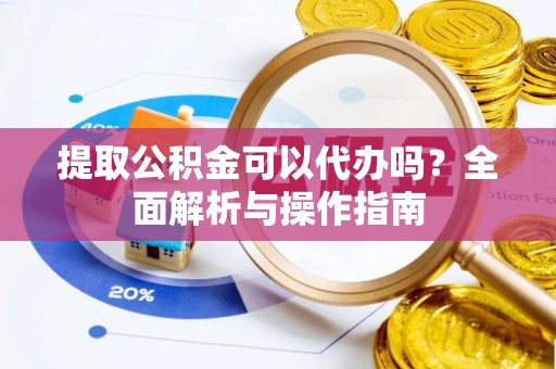金普新区提取公积金可以代办吗？全面解析与操作指南