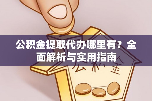 金普新区公积金提取代办哪里有？全面解析与实用指南