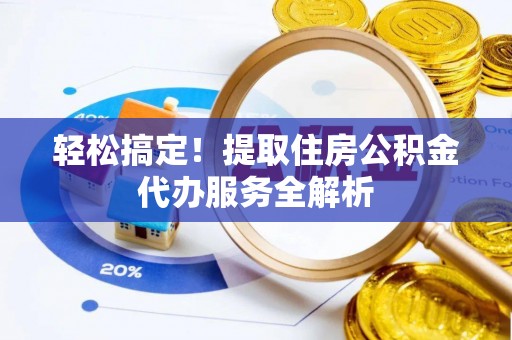 金普新区轻松搞定！提取住房公积金代办服务全解析