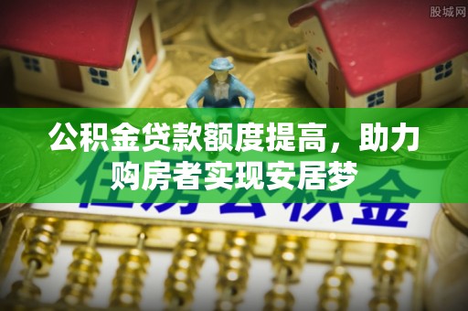 金普新区公积金贷款额度提高，助力购房者实现安居梦