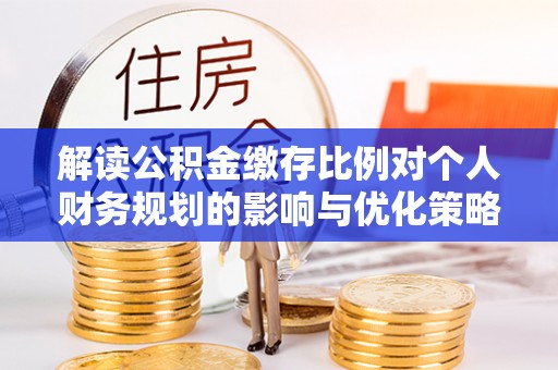 金普新区解读公积金缴存比例对个人财务规划的影响与优化策略