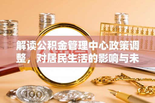 金普新区解读公积金管理中心政策调整，对居民生活的影响与未来展望