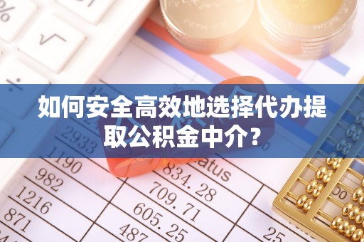 金普新区如何安全高效地选择代办提取公积金中介？