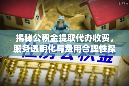 金普新区揭秘公积金提取代办收费，服务透明化与费用合理性探讨