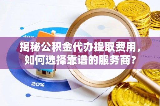 金普新区揭秘公积金代办提取费用，如何选择靠谱的服务商？