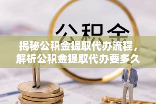 金普新区揭秘公积金提取代办流程，解析公积金提取代办要多久的真相