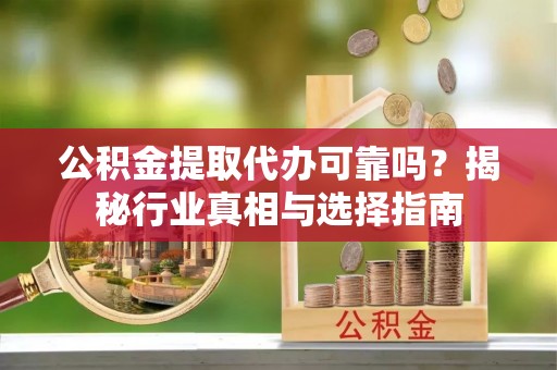 金普新区公积金提取代办可靠吗？揭秘行业真相与选择指南