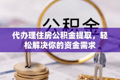 金普新区代办理住房公积金提取，轻松解决你的资金需求