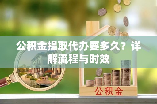 金普新区公积金提取代办要多久？详解流程与时效