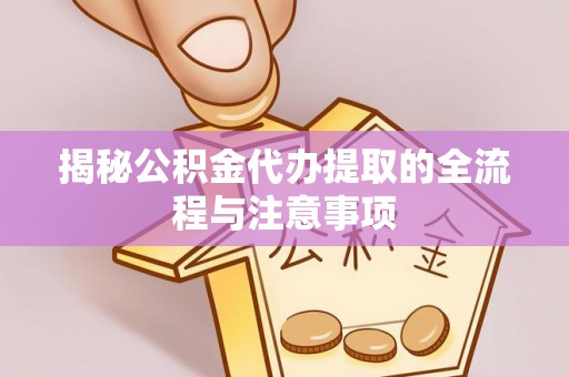 金普新区揭秘公积金代办提取的全流程与注意事项