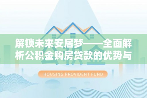 金普新区解锁未来安居梦——全面解析公积金购房贷款的优势与策略