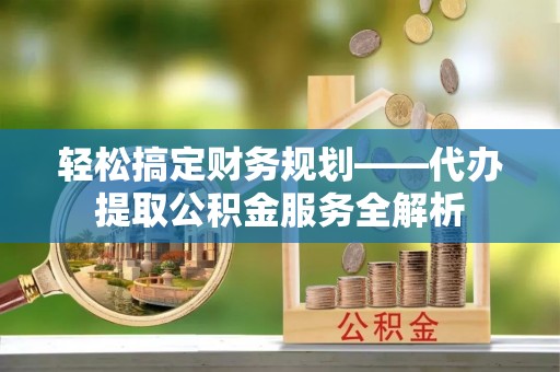 金普新区轻松搞定财务规划——代办提取公积金服务全解析