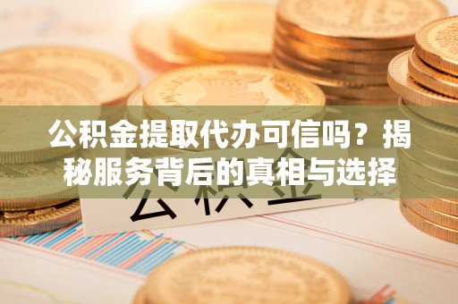 金普新区公积金提取代办可信吗？揭秘服务背后的真相与选择