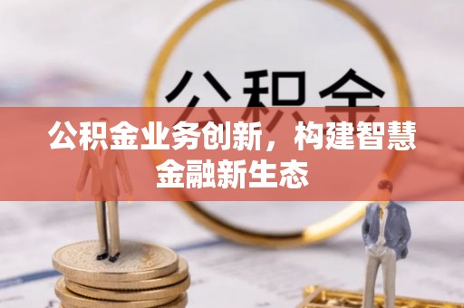 金普新区公积金业务创新，构建智慧金融新生态