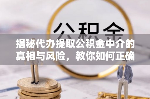金普新区揭秘代办提取公积金中介的真相与风险，教你如何正确操作