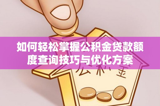 金普新区如何轻松掌握公积金贷款额度查询技巧与优化方案
