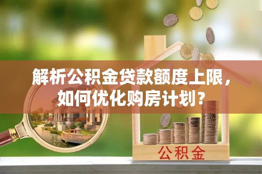 金普新区解析公积金贷款额度上限，如何优化购房计划？
