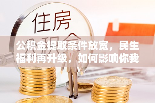金普新区公积金提取条件放宽，民生福利再升级，如何影响你我生活？