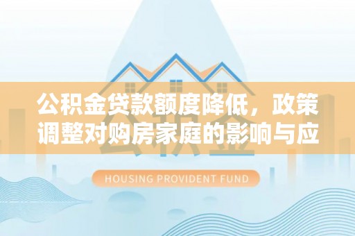 金普新区公积金贷款额度降低，政策调整对购房家庭的影响与应对策略