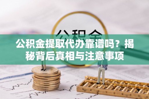 金普新区公积金提取代办靠谱吗？揭秘背后真相与注意事项