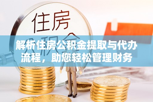 金普新区解析住房公积金提取与代办流程，助您轻松管理财务