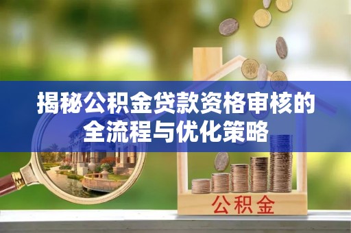 金普新区揭秘公积金贷款资格审核的全流程与优化策略