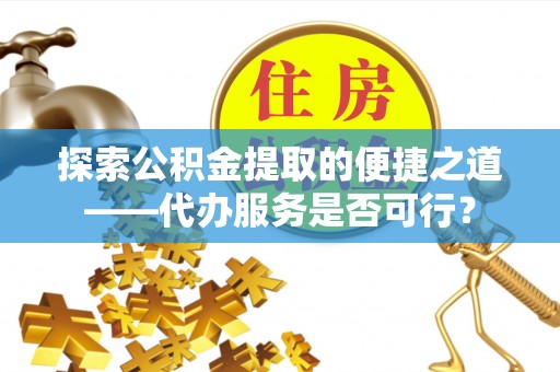 金普新区探索公积金提取的便捷之道——代办服务是否可行？