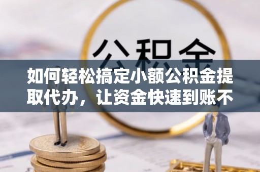 金普新区如何轻松搞定小额公积金提取代办，让资金快速到账不是梦