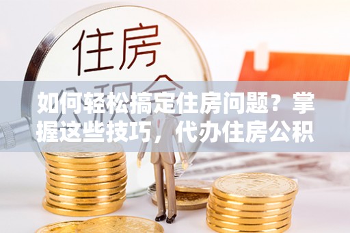 金普新区如何轻松搞定住房问题？掌握这些技巧，代办住房公积金提取不再难