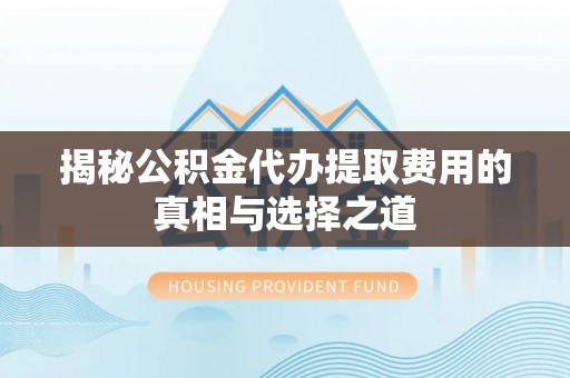 金普新区揭秘公积金代办提取费用的真相与选择之道